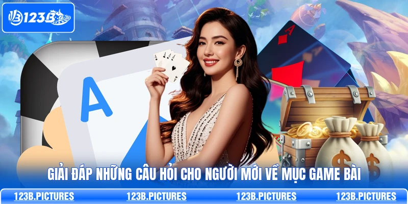 Giải đáp những câu hỏi cho người mới về mục game bài